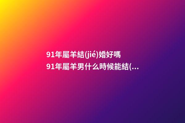 91年屬羊結(jié)婚好嗎 91年屬羊男什么時候能結(jié)婚，1991年屬羊2022 年領(lǐng)證-第1張-觀點-玄機派